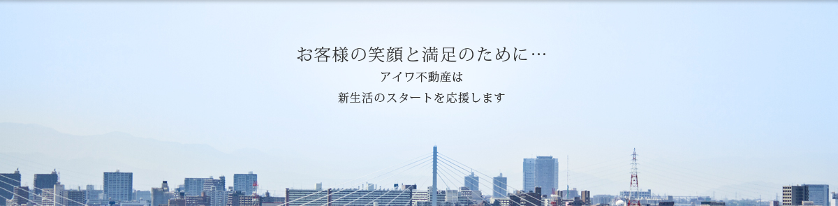 お客様の笑顔と満足のために…　アイワ不動産は新生活のスタートを応援します。