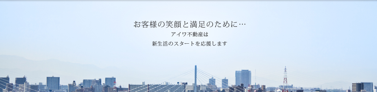 お客様の笑顔と満足のために…　アイワ不動産は新生活のスタートを応援します。